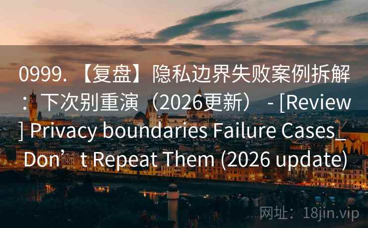 0999. 【复盘】隐私边界失败案例拆解：下次别重演（2026更新） - [Review] Privacy boundaries Failure Cases_ Don’t Repeat Them (2026 update)