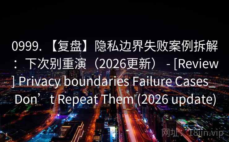 0999. 【复盘】隐私边界失败案例拆解：下次别重演（2026更新） - [Review] Privacy boundaries Failure Cases_ Don’t Repeat Them (2026 update)