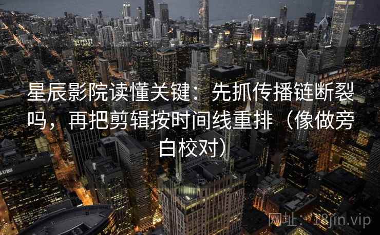 星辰影院读懂关键：先抓传播链断裂吗，再把剪辑按时间线重排（像做旁白校对）
