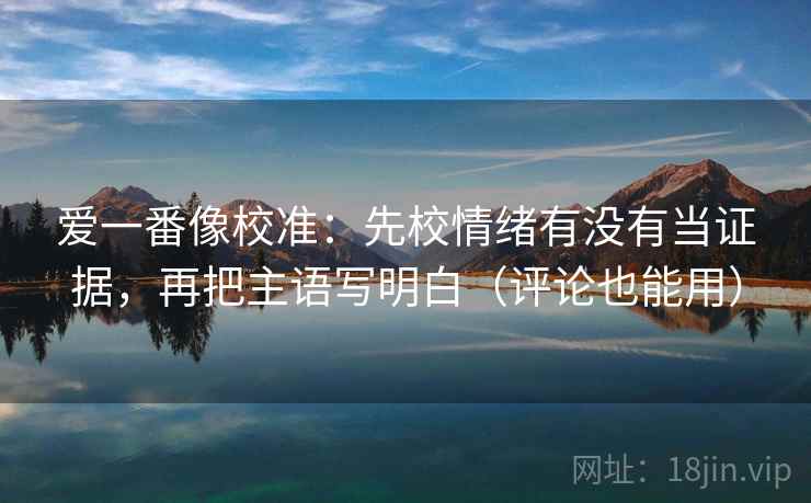 爱一番像校准：先校情绪有没有当证据，再把主语写明白（评论也能用）
