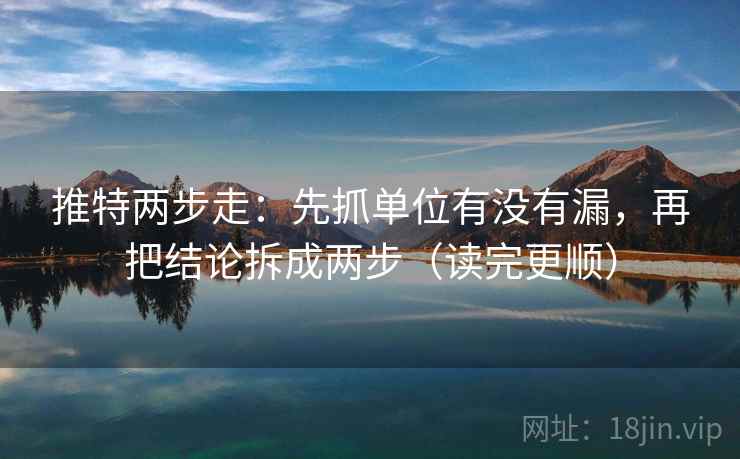 推特两步走：先抓单位有没有漏，再把结论拆成两步（读完更顺）