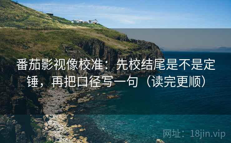 番茄影视像校准：先校结尾是不是定锤，再把口径写一句（读完更顺）