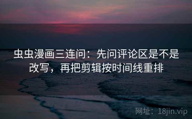 虫虫漫画三连问：先问评论区是不是改写，再把剪辑按时间线重排