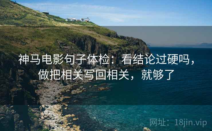 神马电影句子体检：看结论过硬吗，做把相关写回相关，就够了