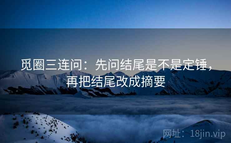 觅圈三连问：先问结尾是不是定锤，再把结尾改成摘要