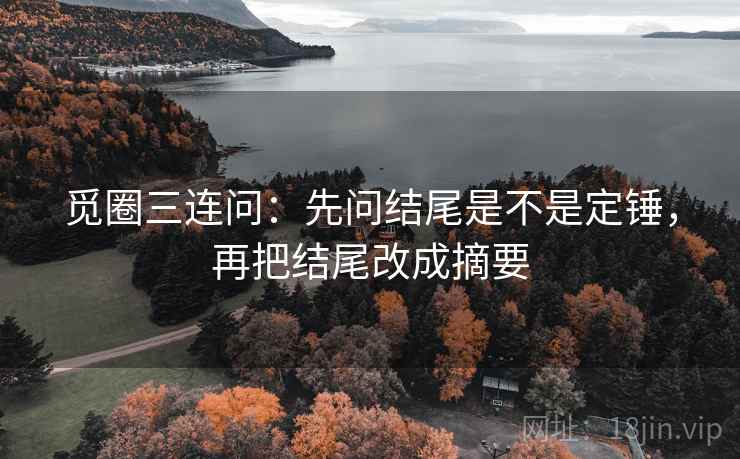 觅圈三连问：先问结尾是不是定锤，再把结尾改成摘要