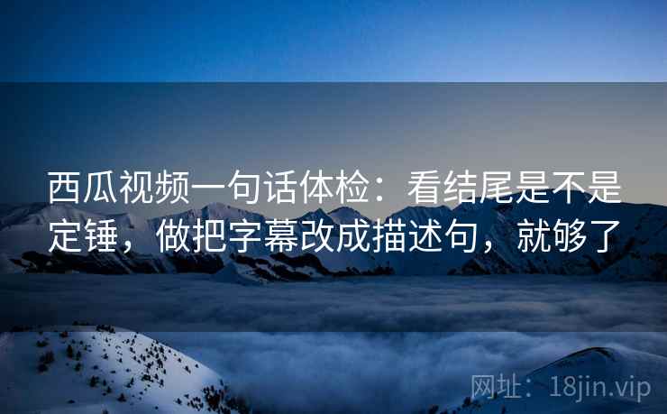 西瓜视频一句话体检：看结尾是不是定锤，做把字幕改成描述句，就够了