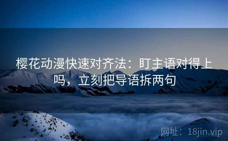 樱花动漫快速对齐法：盯主语对得上吗，立刻把导语拆两句