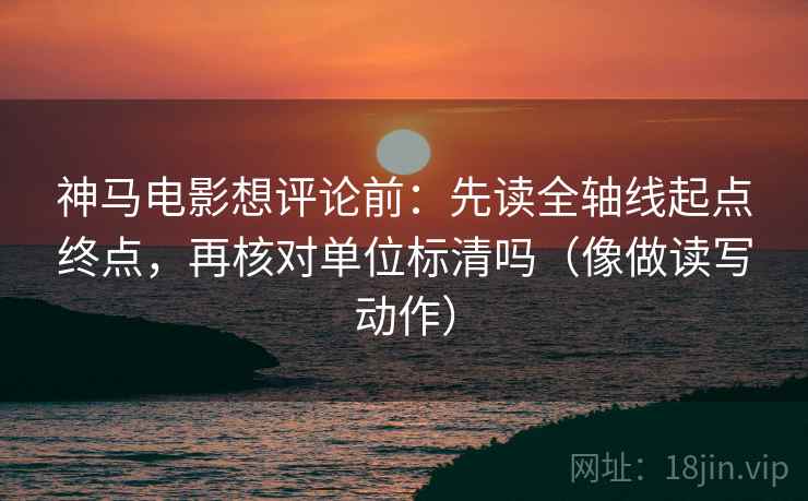 神马电影想评论前：先读全轴线起点终点，再核对单位标清吗（像做读写动作）
