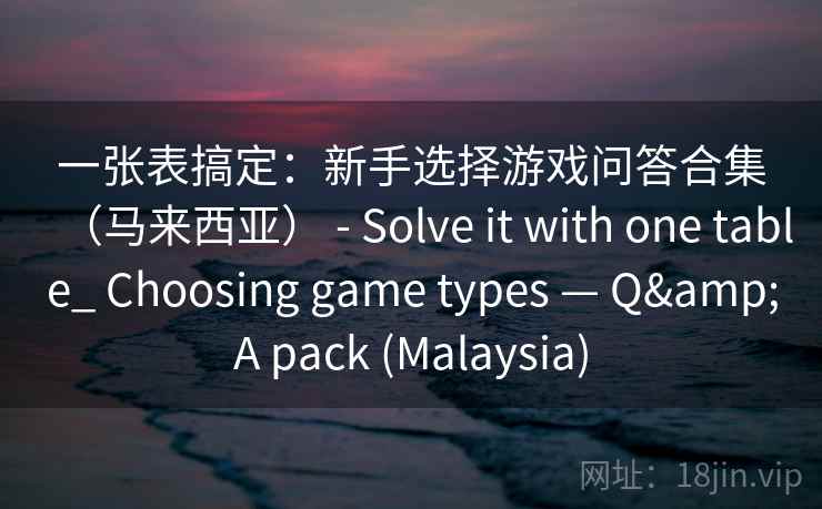一张表搞定:新手选择游戏问答合集(马来西亚) - Solve it with one table_ Choosing game types — Q&A pack (Malaysia) 一张表搞定:新手选择游戏问答合集(马来西亚) - Solve it with one table_ Choosing game types — Q&A pack (Malaysia)