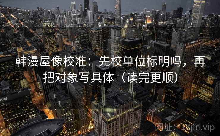 韩漫屋像校准：先校单位标明吗，再把对象写具体（读完更顺）