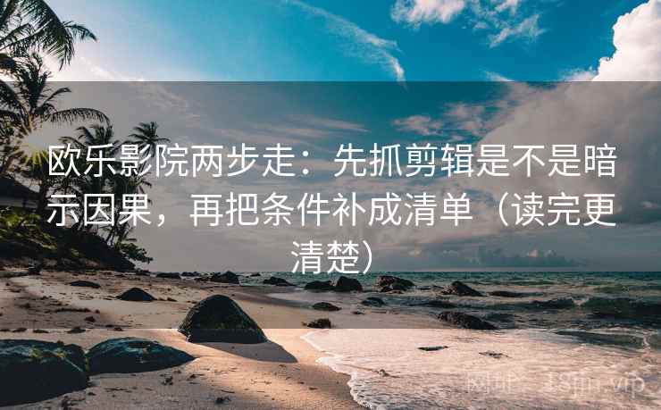 欧乐影院两步走：先抓剪辑是不是暗示因果，再把条件补成清单（读完更清楚）