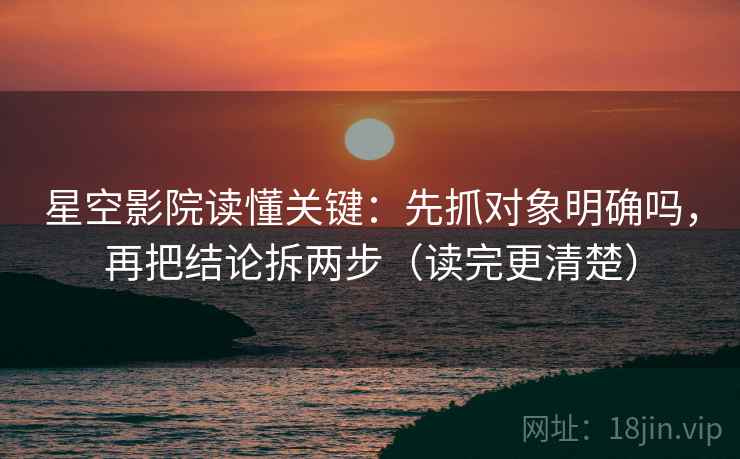 星空影院读懂关键:先抓对象明确吗,再把结论拆两步(读完更清楚) 星空影院读懂关键:先抓对象明确吗,再把结论拆两步(读完更清楚)