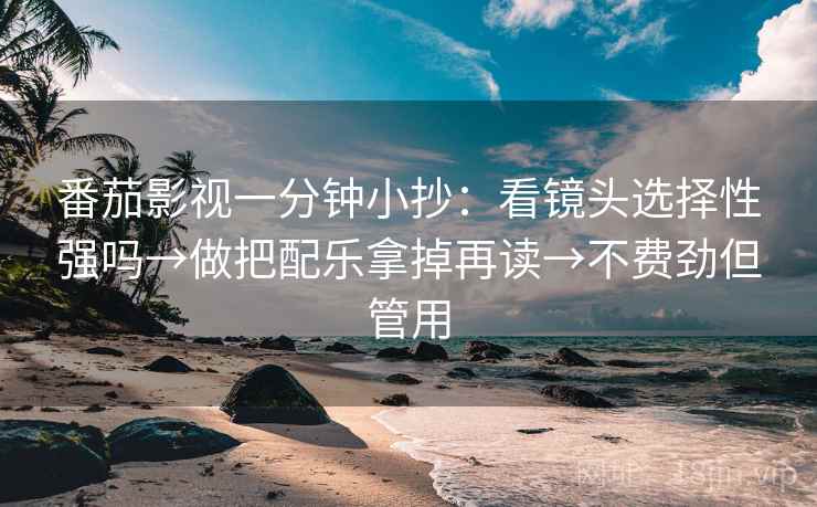 番茄影视一分钟小抄:看镜头选择性强吗→做把配乐拿掉再读→不费劲但管用 番茄影视一分钟小抄:看镜头选择性强吗→做把配乐拿掉再读→不费劲但管用
