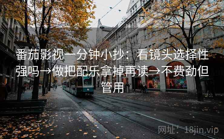 番茄影视一分钟小抄:看镜头选择性强吗→做把配乐拿掉再读→不费劲但管用 番茄影视一分钟小抄:看镜头选择性强吗→做把配乐拿掉再读→不费劲但管用