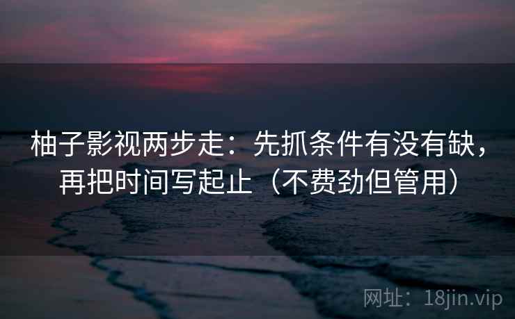 柚子影视两步走:先抓条件有没有缺,再把时间写起止(不费劲但管用) 柚子影视两步走:先抓条件有没有缺,再把时间写起止(不费劲但管用)