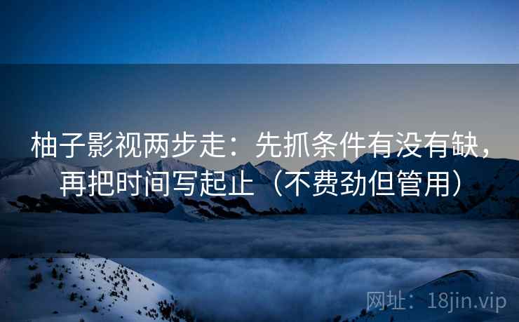 柚子影视两步走:先抓条件有没有缺,再把时间写起止(不费劲但管用) 柚子影视两步走:先抓条件有没有缺,再把时间写起止(不费劲但管用)