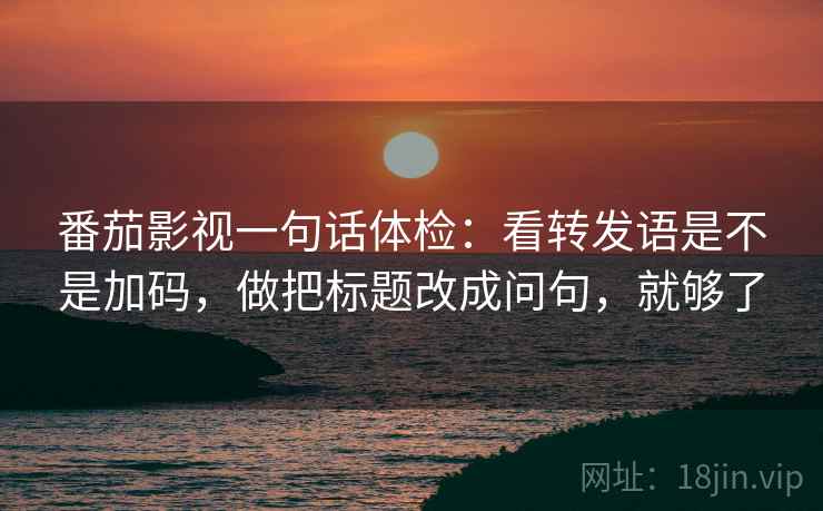 番茄影视一句话体检：看转发语是不是加码，做把标题改成问句，就够了