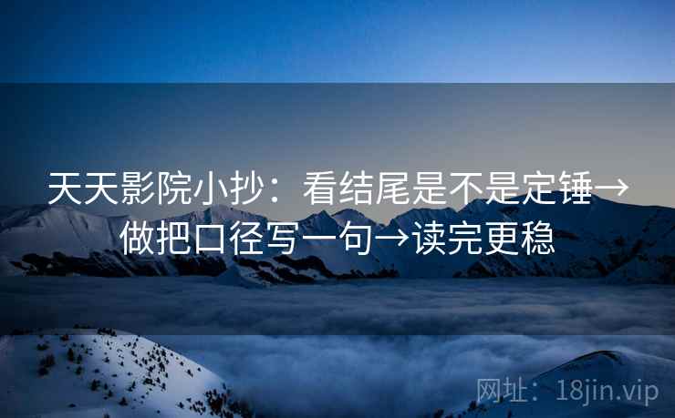天天影院小抄:看结尾是不是定锤→做把口径写一句→读完更稳 天天影院小抄:看结尾是不是定锤→做把口径写一句→读完更稳