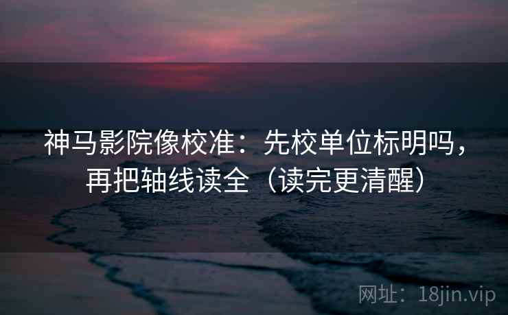 神马影院像校准：先校单位标明吗，再把轴线读全（读完更清醒）