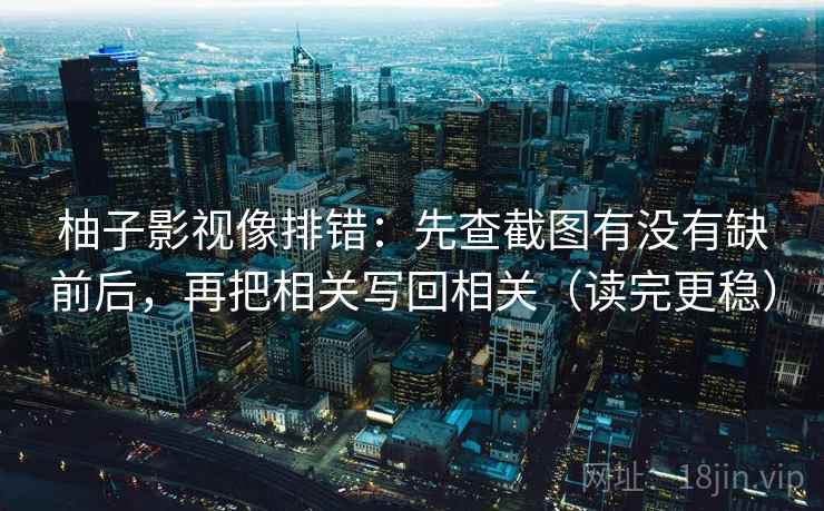 柚子影视像排错:先查截图有没有缺前后,再把相关写回相关(读完更稳) 柚子影视像排错:先查截图有没有缺前后,再把相关写回相关(读完更稳)