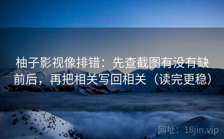 柚子影视像排错:先查截图有没有缺前后,再把相关写回相关(读完更稳) 柚子影视像排错:先查截图有没有缺前后,再把相关写回相关(读完更稳)