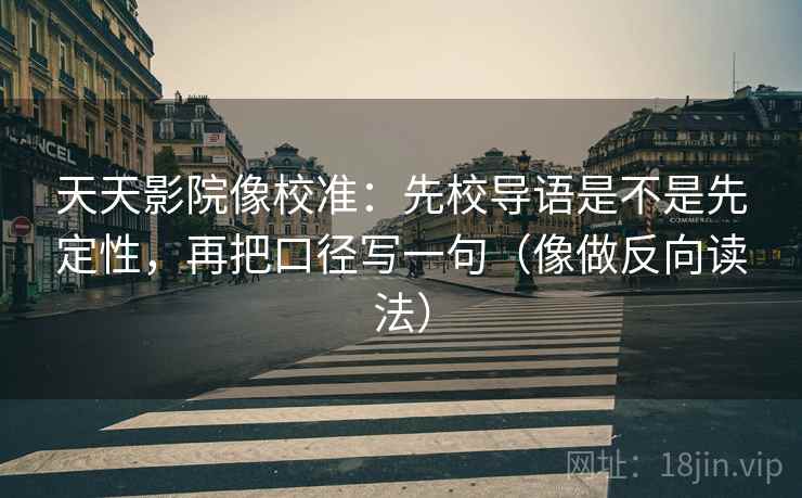 天天影院像校准:先校导语是不是先定性,再把口径写一句(像做反向读法) 天天影院像校准:先校导语是不是先定性,再把口径写一句(像做反向读法)