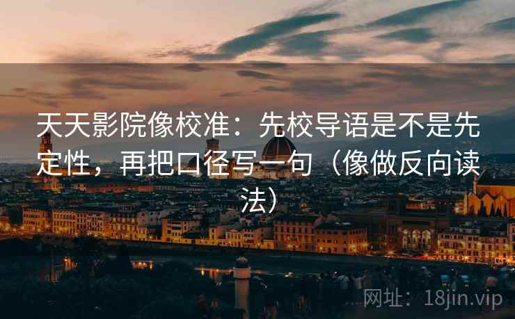 天天影院像校准:先校导语是不是先定性,再把口径写一句(像做反向读法) 天天影院像校准:先校导语是不是先定性,再把口径写一句(像做反向读法)