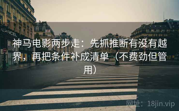 神马电影两步走:先抓推断有没有越界,再把条件补成清单(不费劲但管用) 神马电影两步走:先抓推断有没有越界,再把条件补成清单(不费劲但管用)