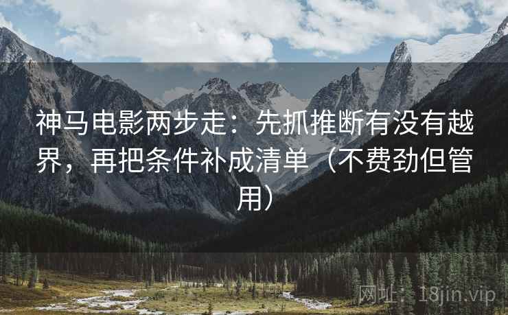 神马电影两步走:先抓推断有没有越界,再把条件补成清单(不费劲但管用) 神马电影两步走:先抓推断有没有越界,再把条件补成清单(不费劲但管用)